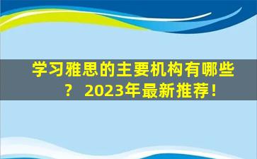 学习雅思的主要机构有哪些？ 2023年最新推荐！